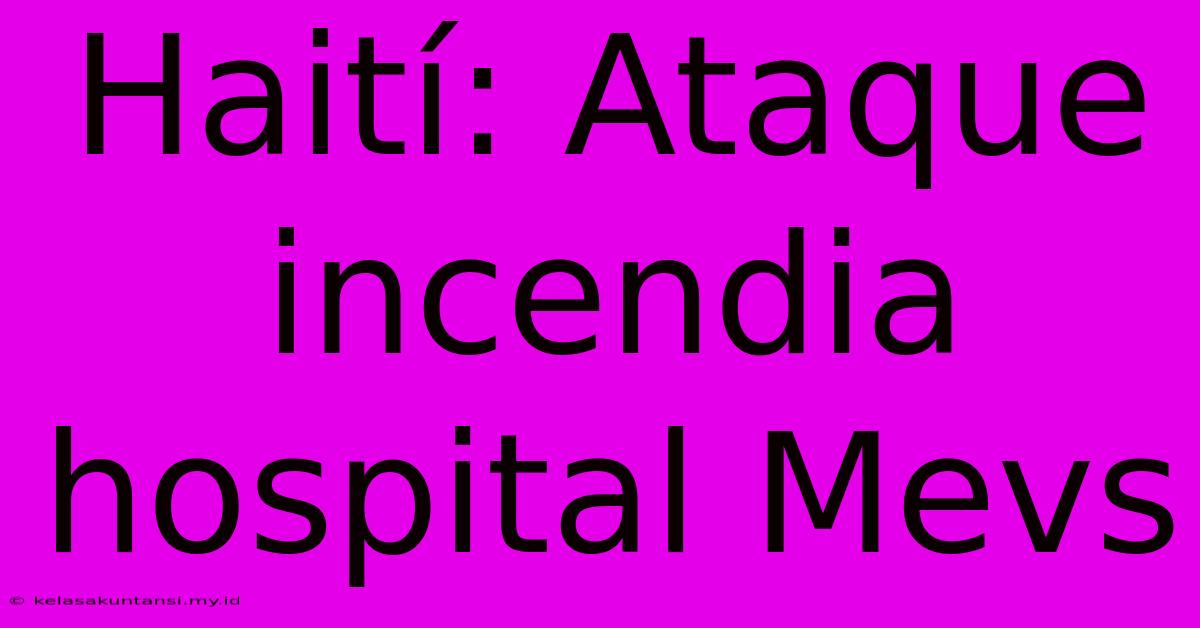 Haití: Ataque Incendia Hospital Mevs