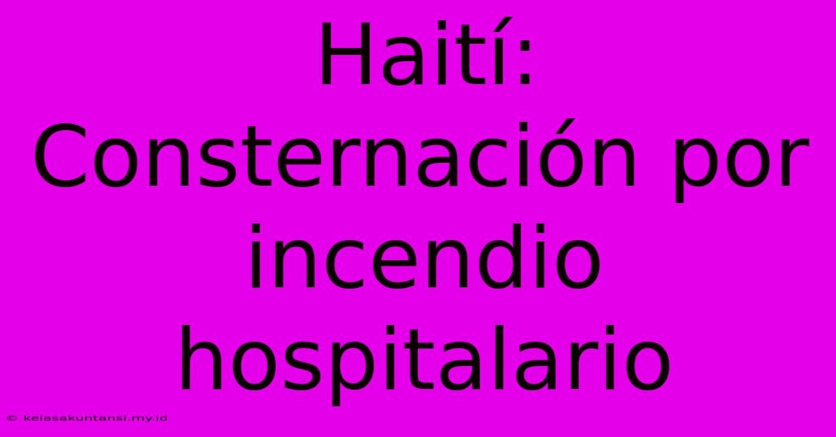 Haití: Consternación Por Incendio Hospitalario