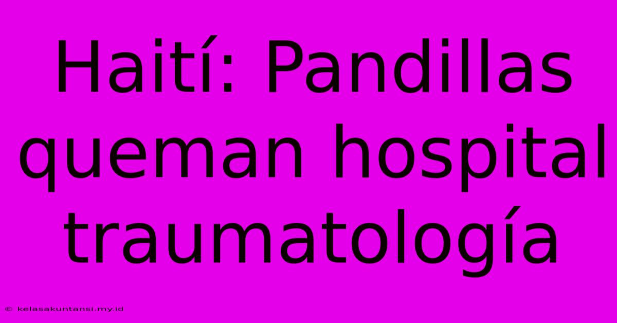 Haití: Pandillas Queman Hospital Traumatología