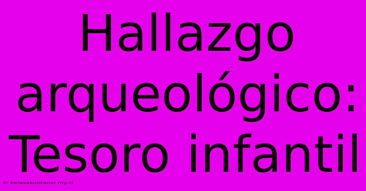 Hallazgo Arqueológico: Tesoro Infantil