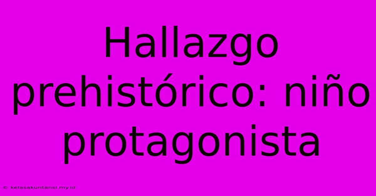 Hallazgo Prehistórico: Niño Protagonista