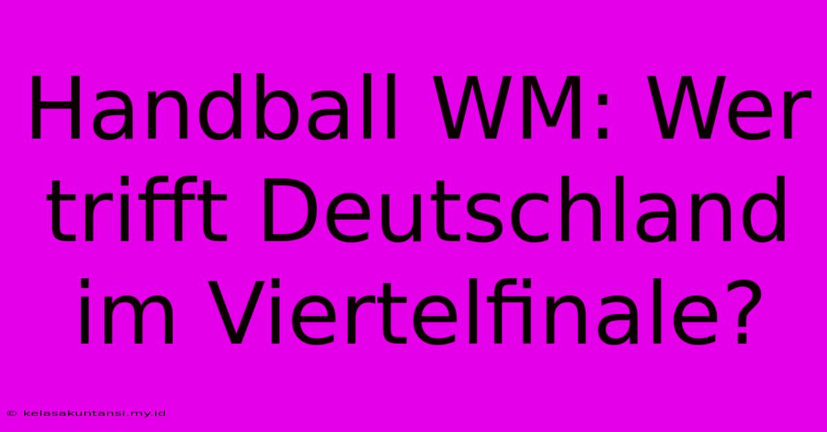 Handball WM: Wer Trifft Deutschland Im Viertelfinale?