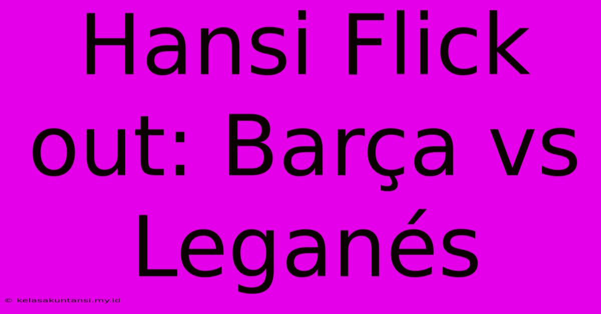 Hansi Flick Out: Barça Vs Leganés