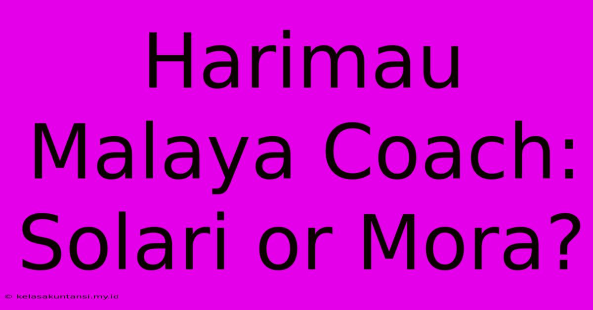 Harimau Malaya Coach: Solari Or Mora?