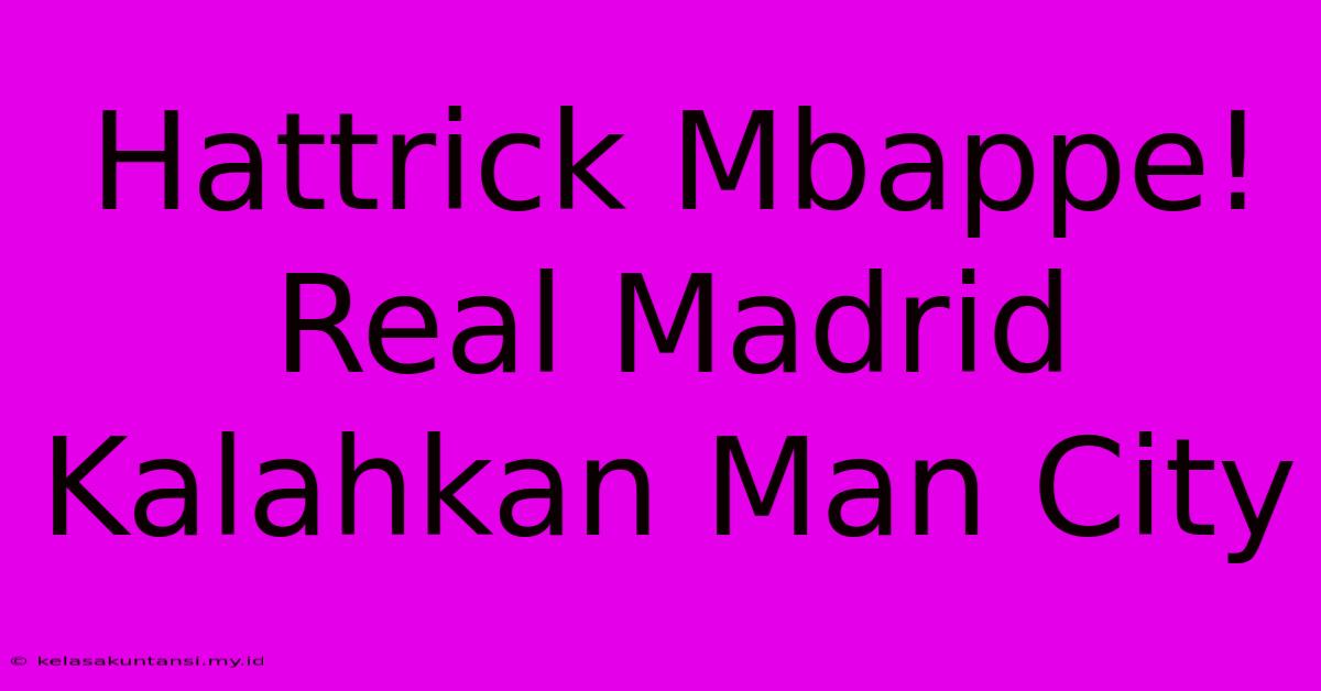 Hattrick Mbappe! Real Madrid Kalahkan Man City