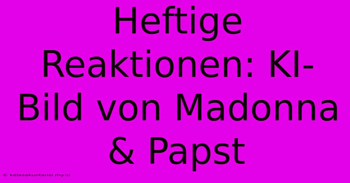 Heftige Reaktionen: KI-Bild Von Madonna & Papst