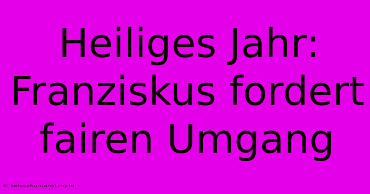 Heiliges Jahr:  Franziskus Fordert Fairen Umgang