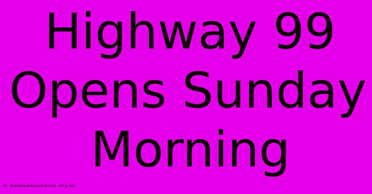 Highway 99 Opens Sunday Morning