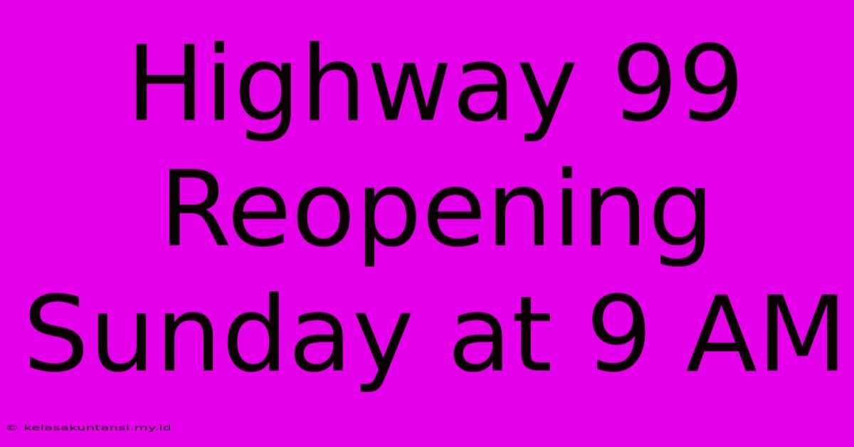 Highway 99 Reopening Sunday At 9 AM