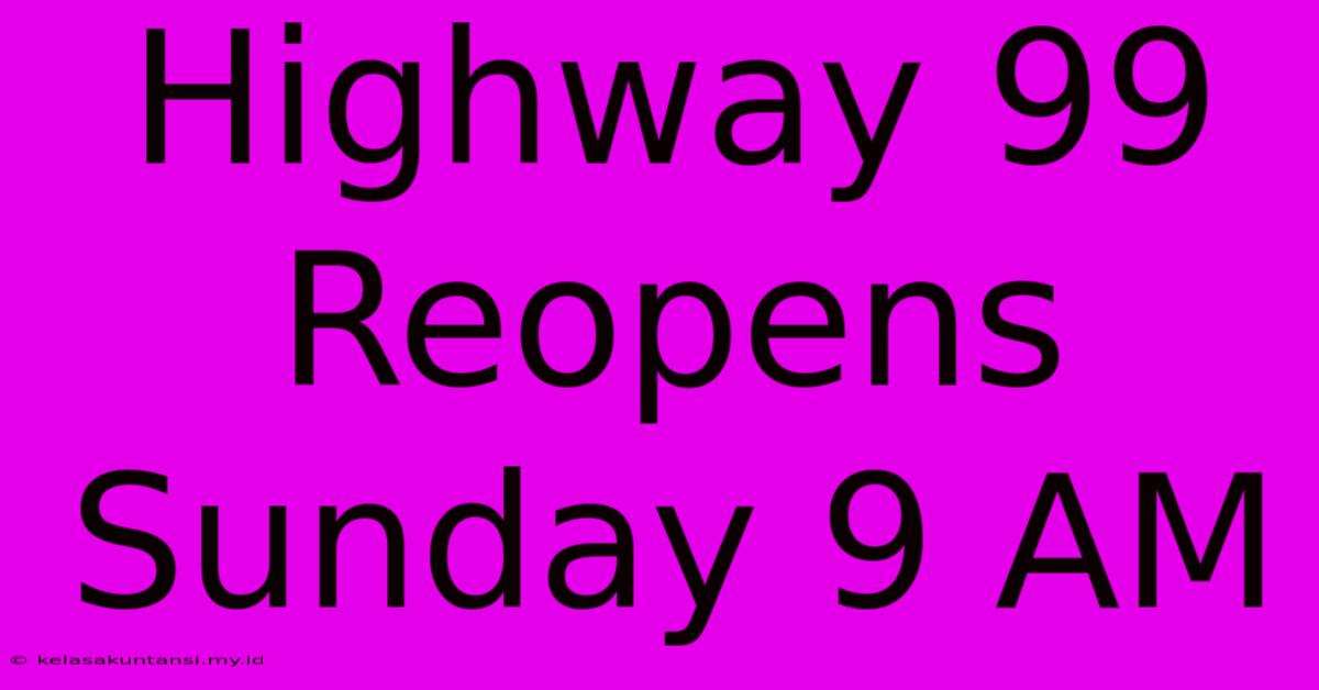 Highway 99 Reopens Sunday 9 AM