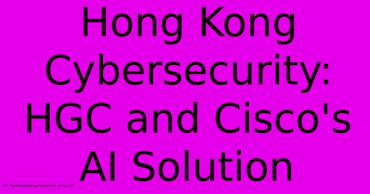 Hong Kong Cybersecurity: HGC And Cisco's AI Solution