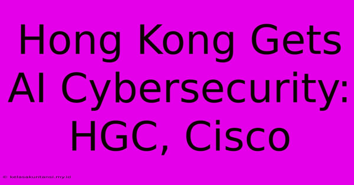 Hong Kong Gets AI Cybersecurity: HGC, Cisco