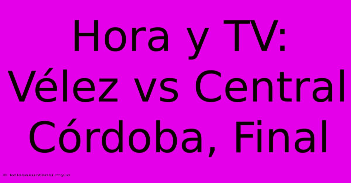 Hora Y TV: Vélez Vs Central Córdoba, Final