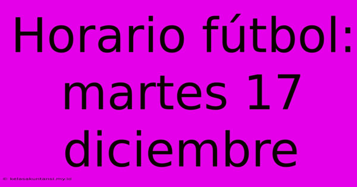 Horario Fútbol: Martes 17 Diciembre