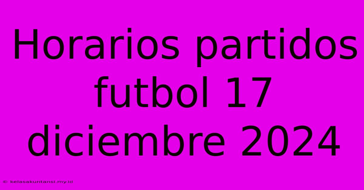 Horarios Partidos Futbol 17 Diciembre 2024