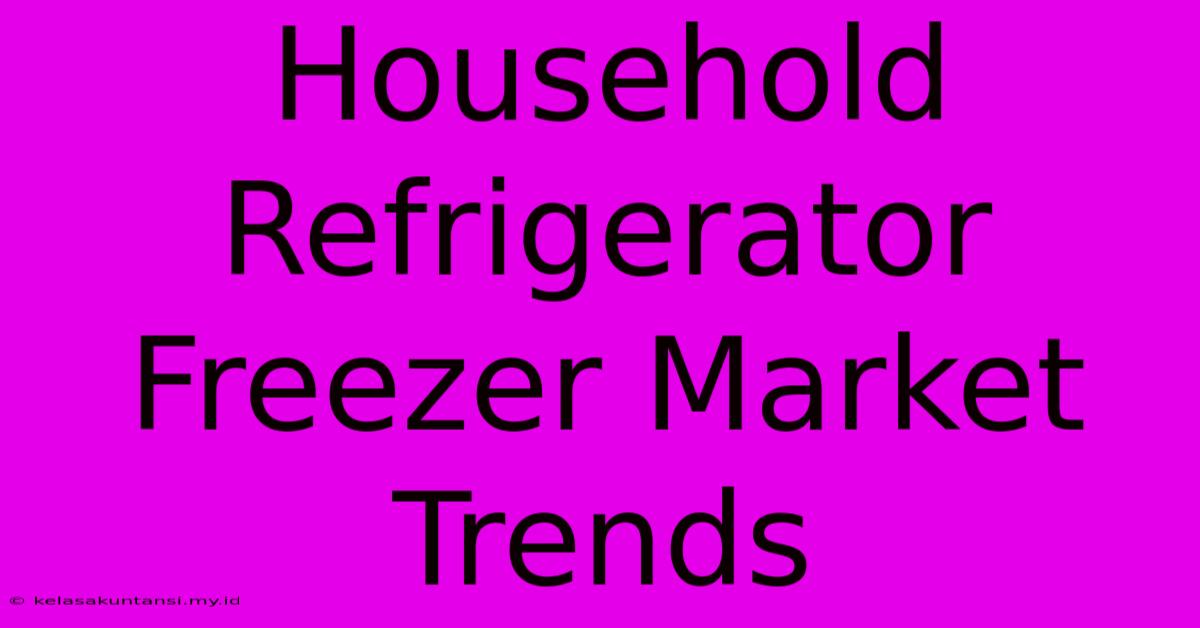 Household Refrigerator Freezer Market Trends