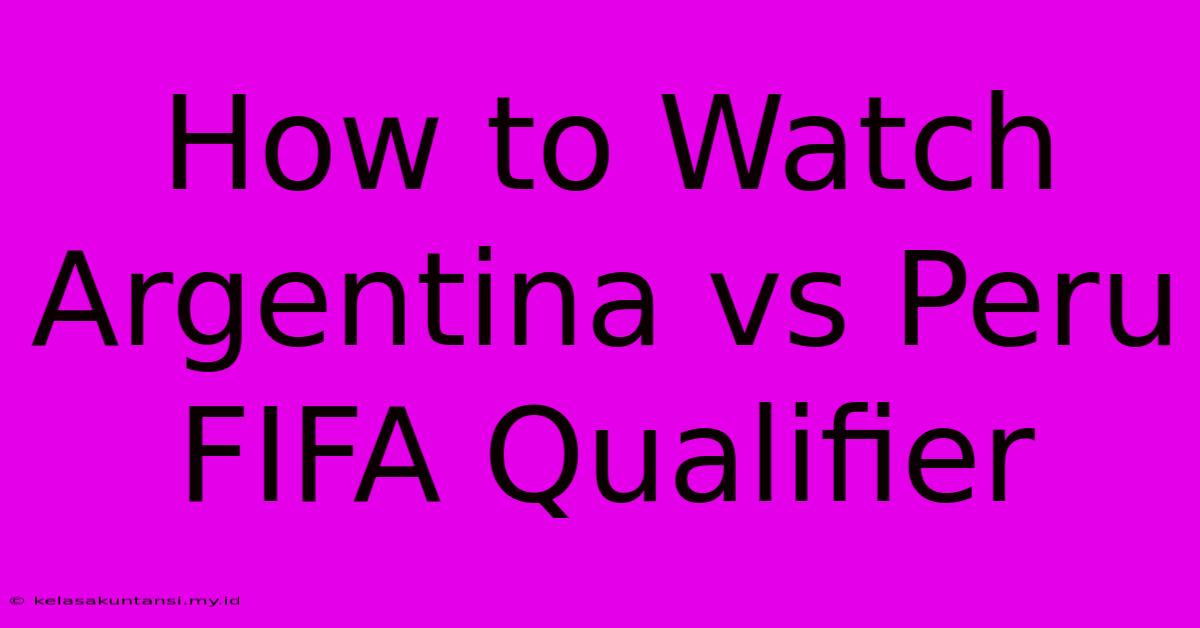 How To Watch Argentina Vs Peru FIFA Qualifier