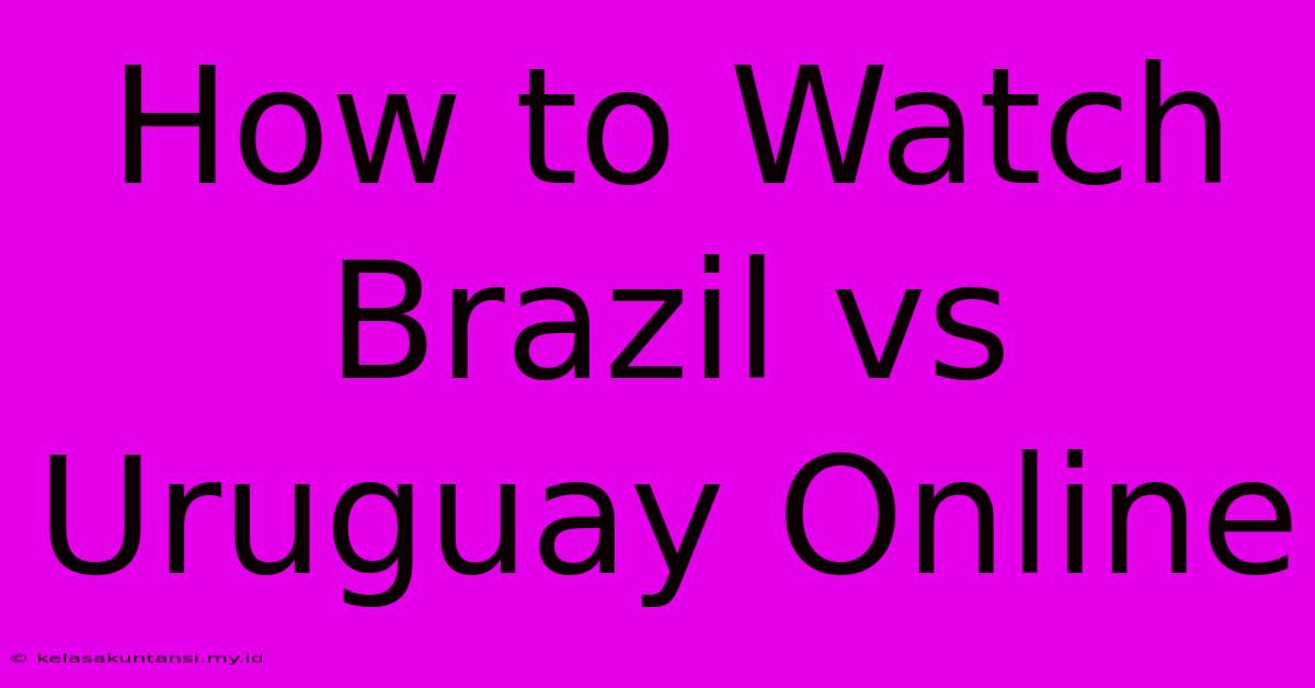 How To Watch Brazil Vs Uruguay Online