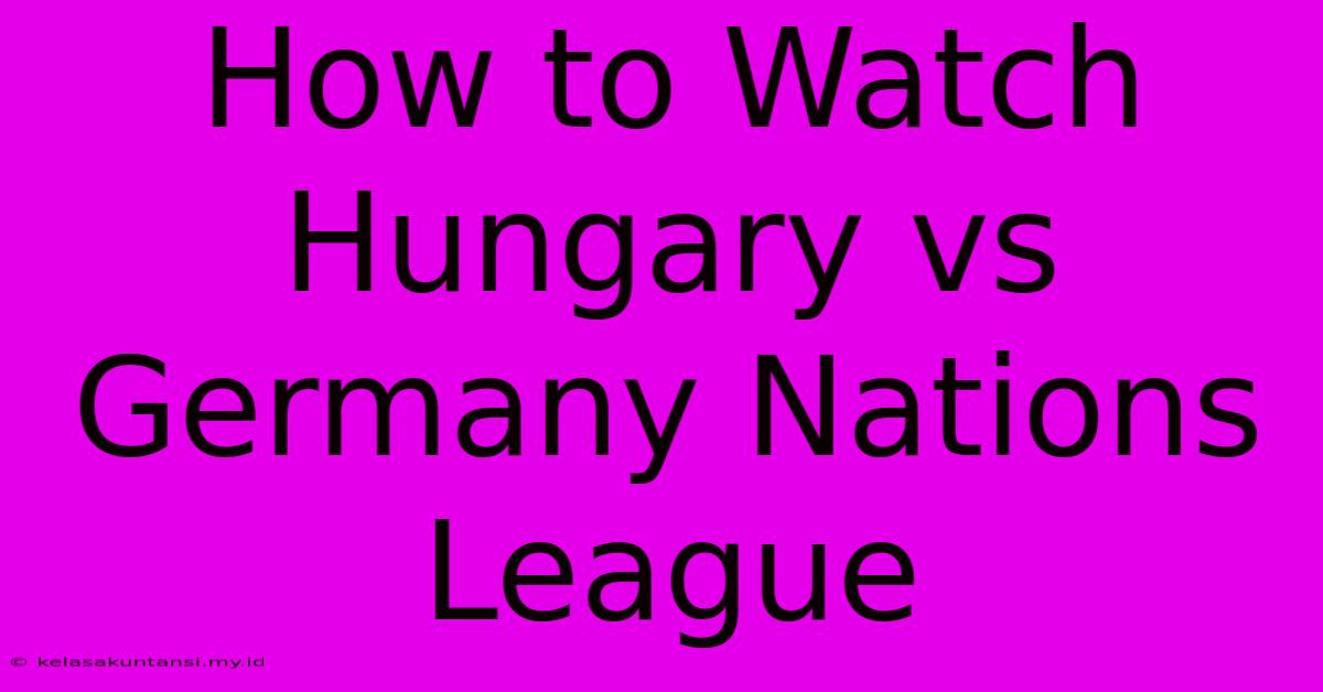 How To Watch Hungary Vs Germany Nations League