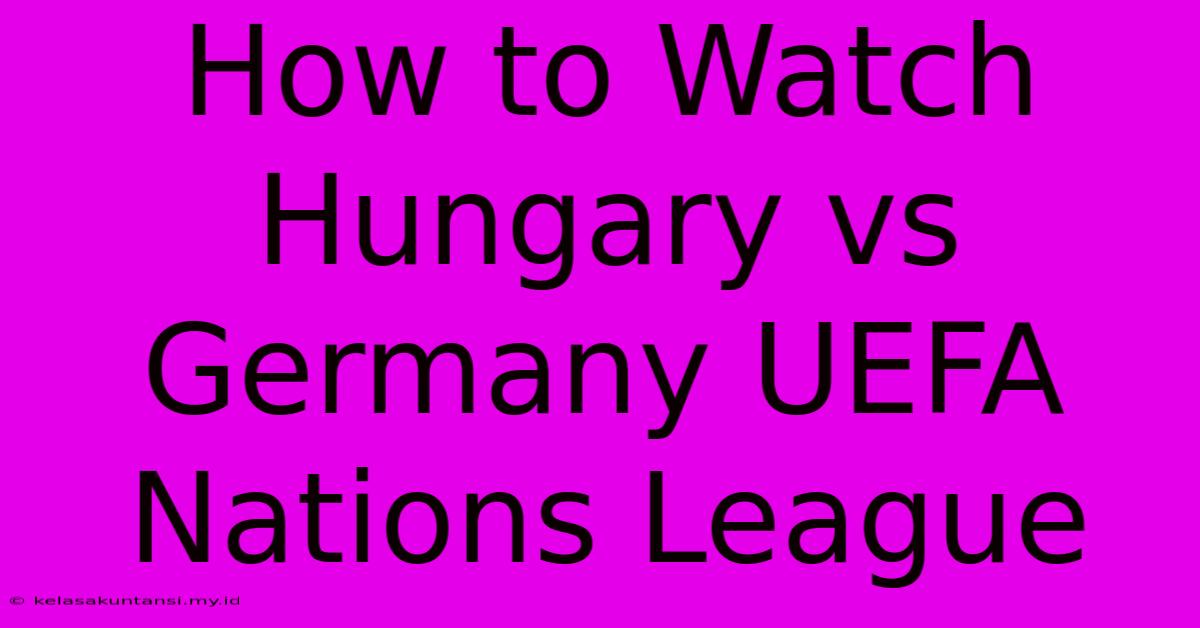 How To Watch Hungary Vs Germany UEFA Nations League