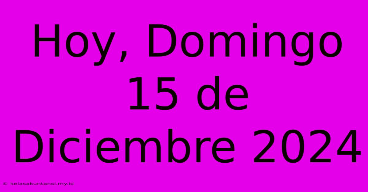 Hoy, Domingo 15 De Diciembre 2024