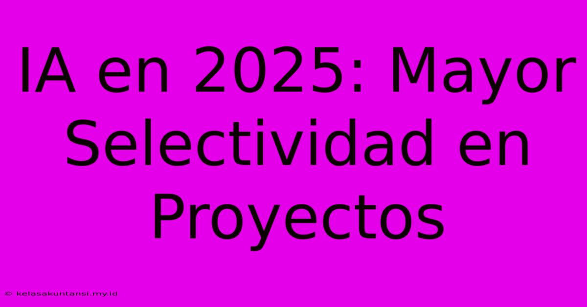 IA En 2025: Mayor Selectividad En Proyectos