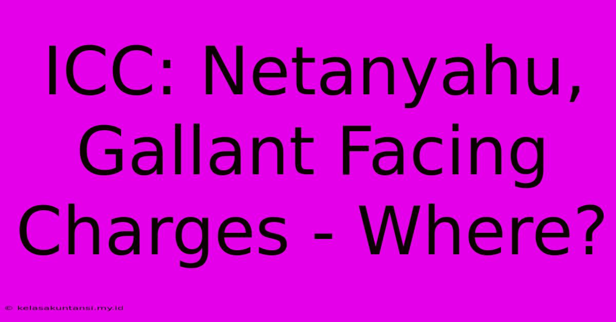 ICC: Netanyahu, Gallant Facing Charges - Where?