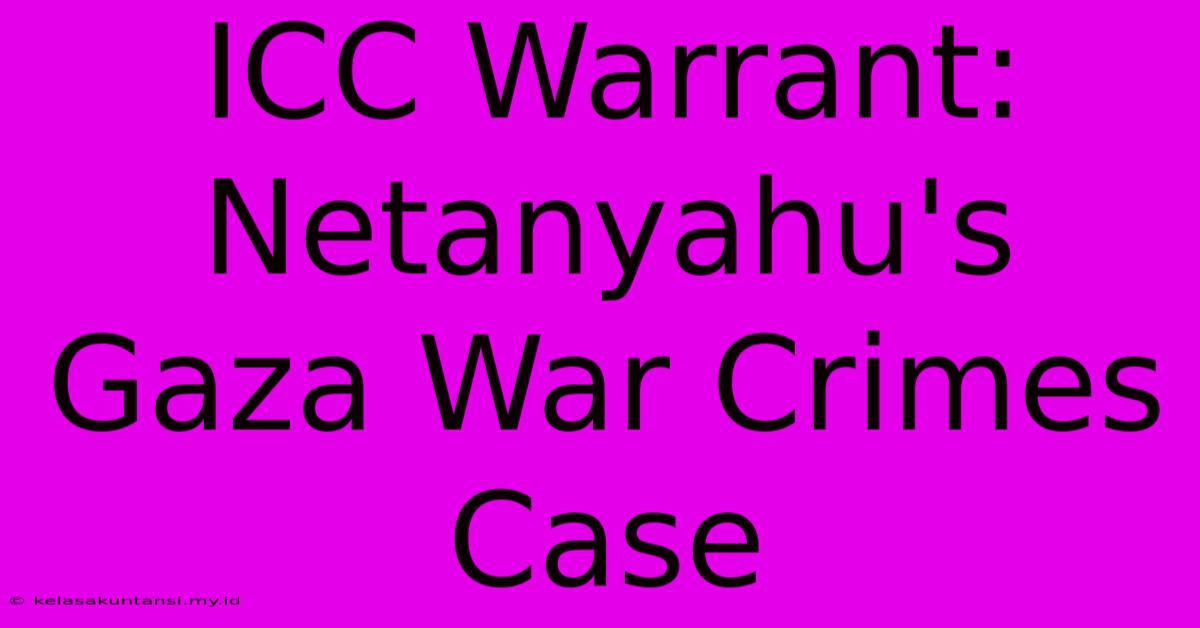 ICC Warrant: Netanyahu's Gaza War Crimes Case