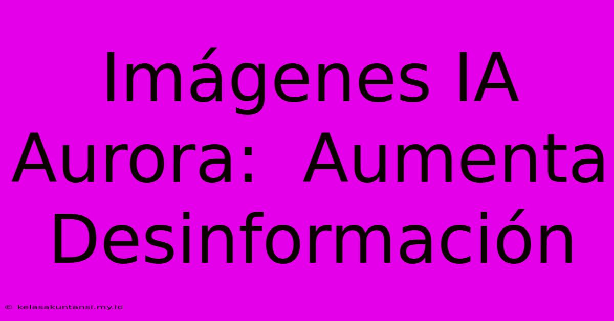 Imágenes IA Aurora:  Aumenta Desinformación