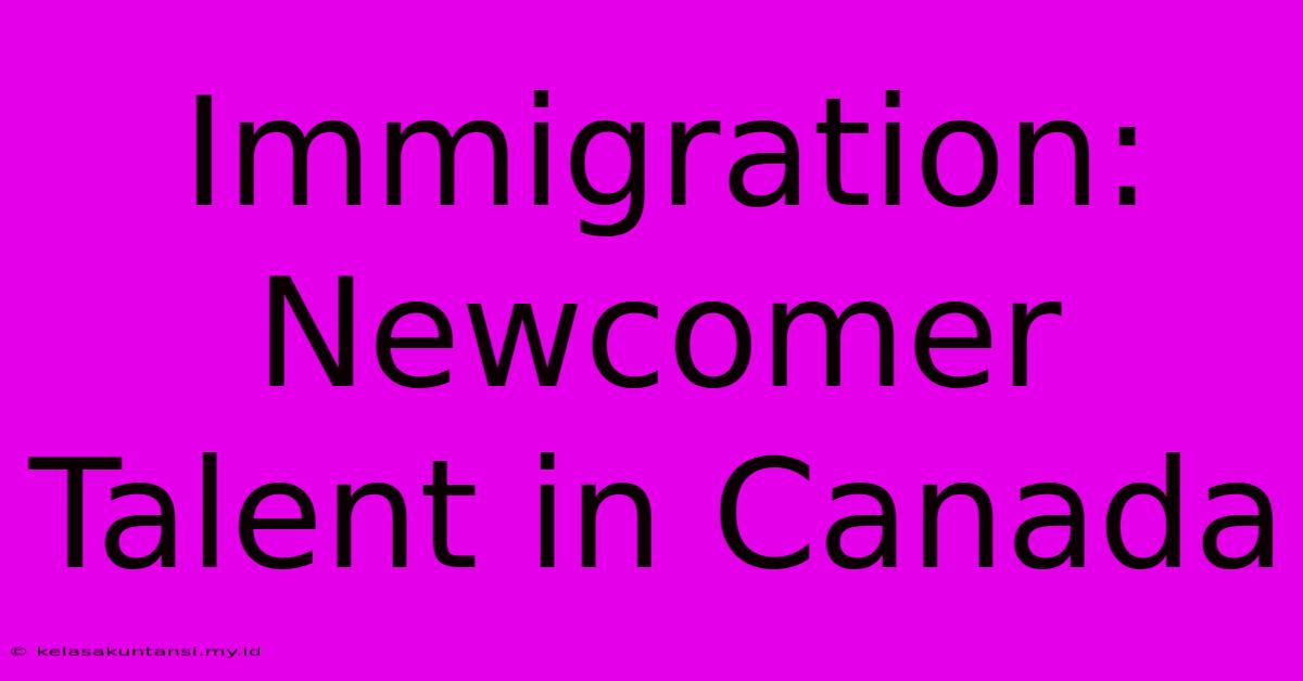 Immigration:  Newcomer Talent In Canada