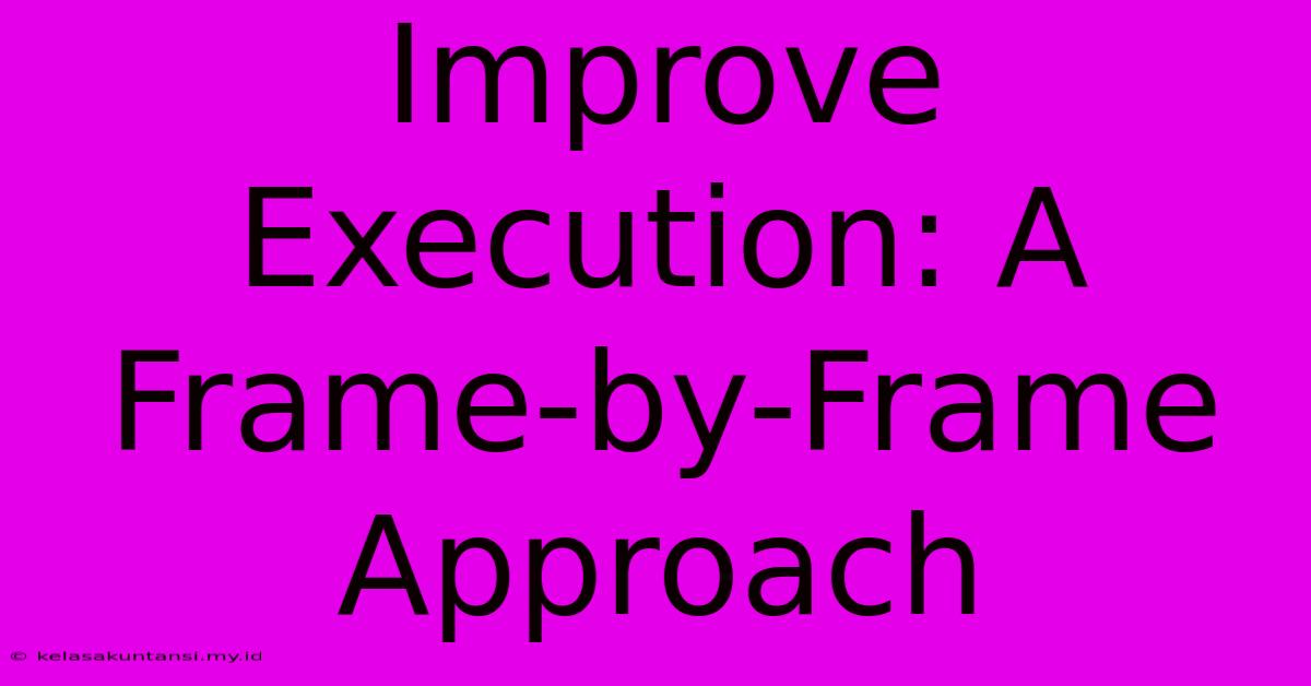 Improve Execution: A Frame-by-Frame Approach