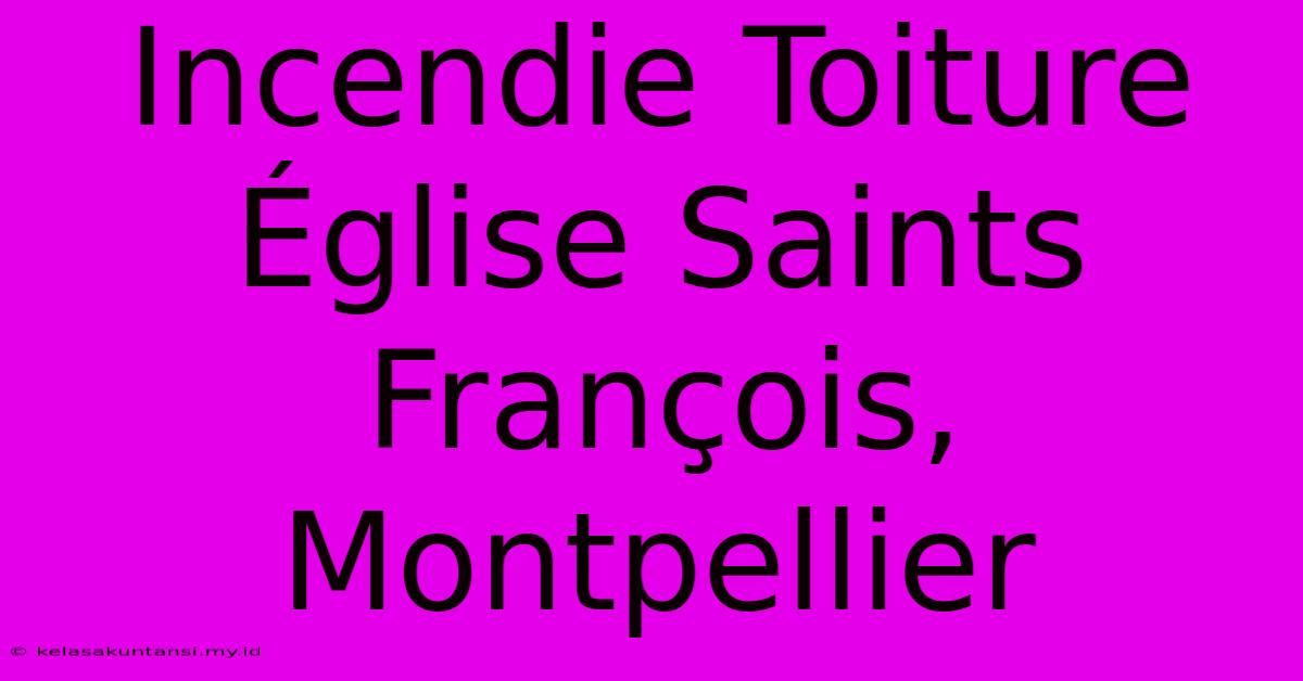 Incendie Toiture Église Saints François, Montpellier