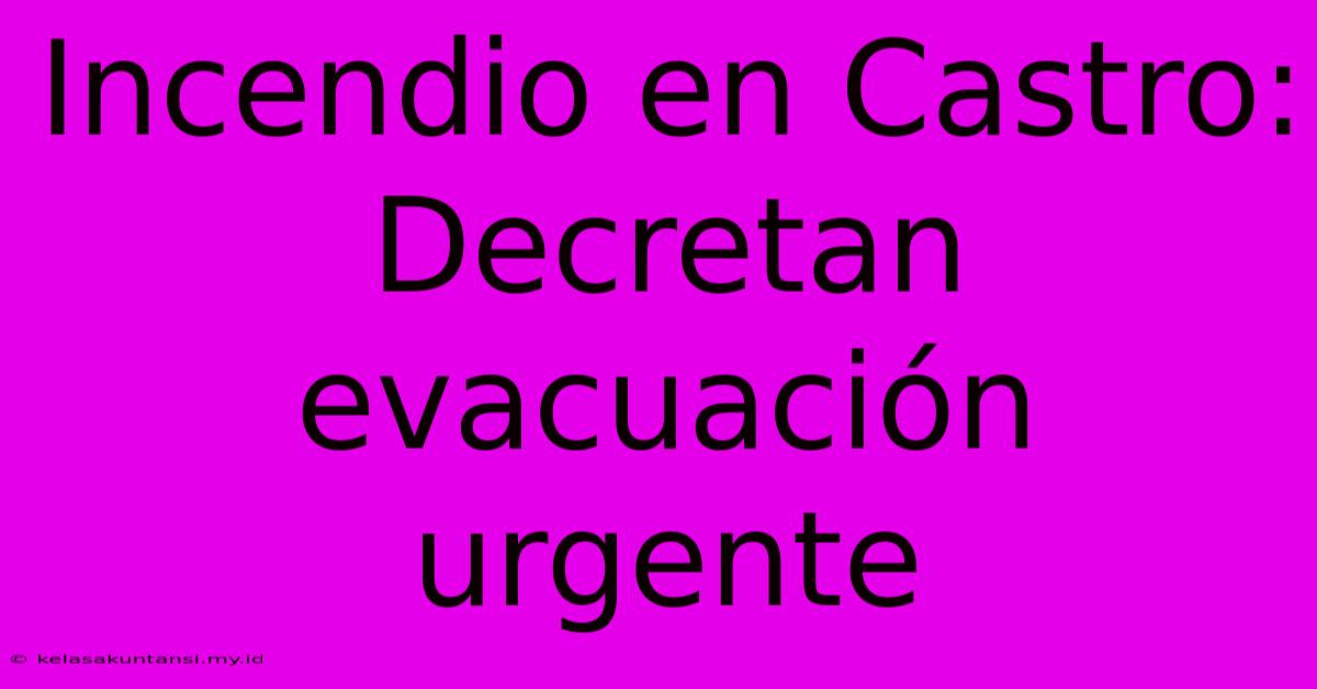 Incendio En Castro: Decretan Evacuación Urgente