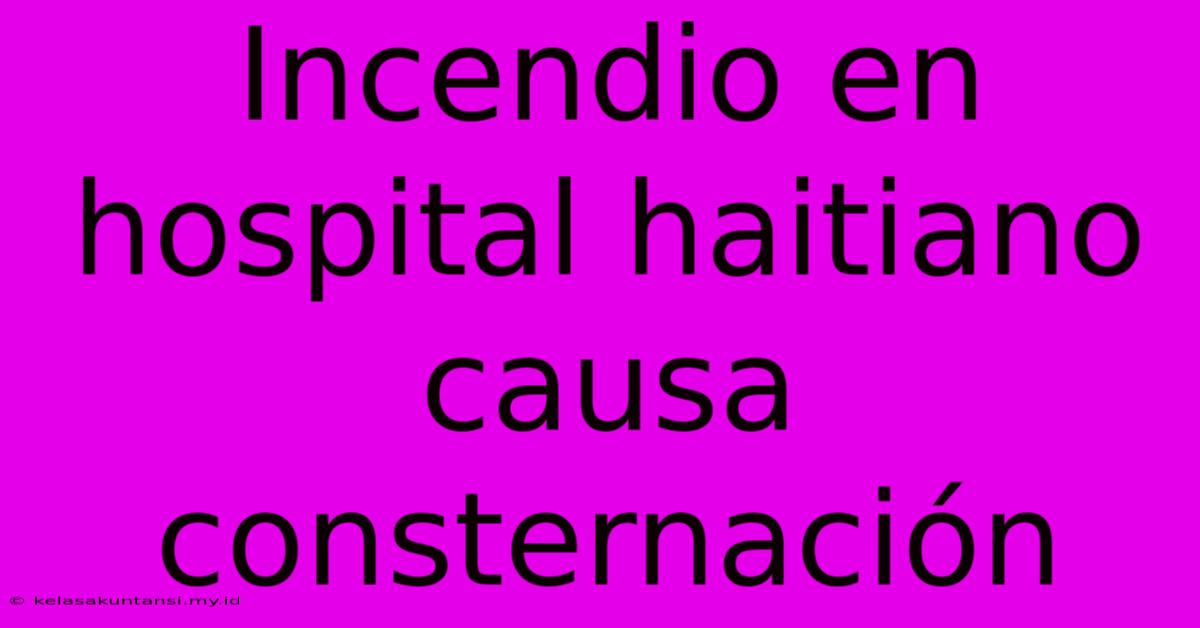 Incendio En Hospital Haitiano Causa Consternación