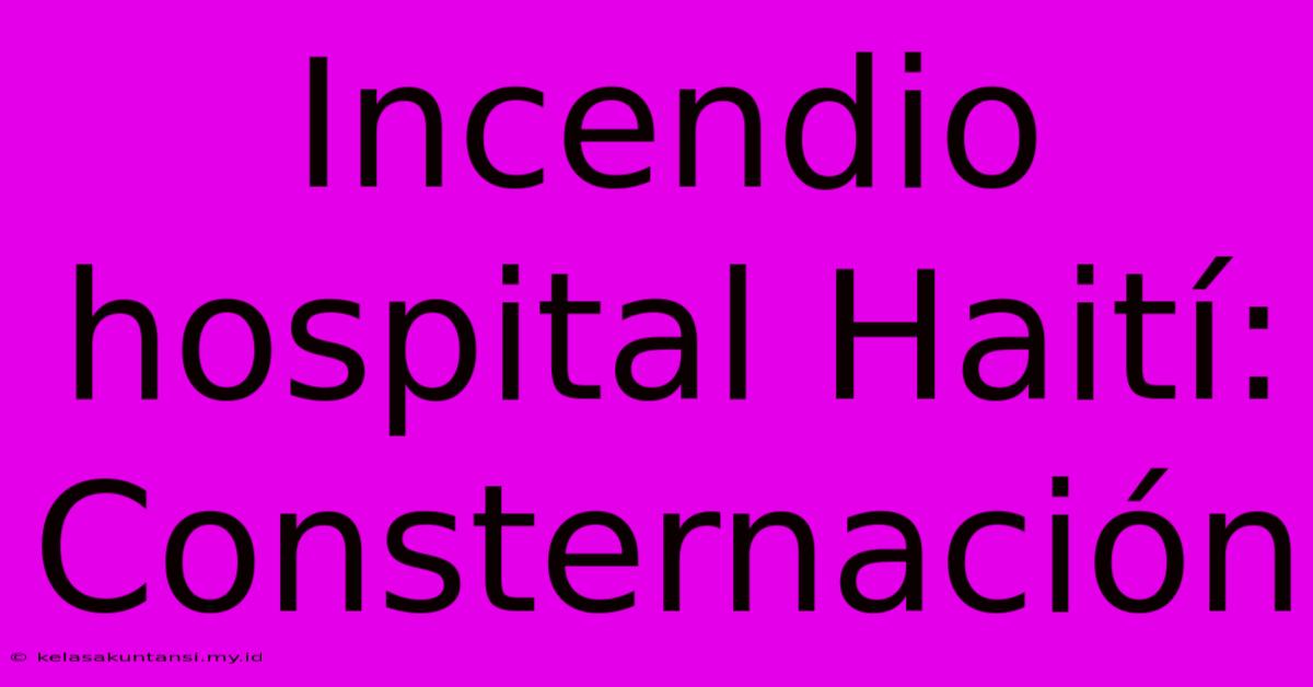 Incendio Hospital Haití: Consternación