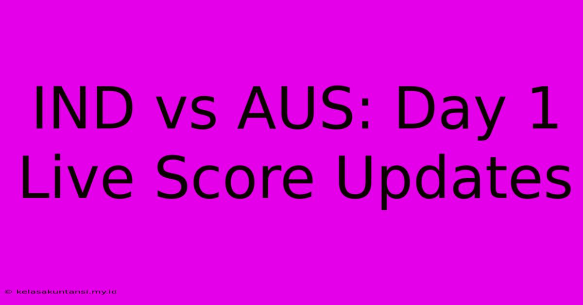 IND Vs AUS: Day 1 Live Score Updates