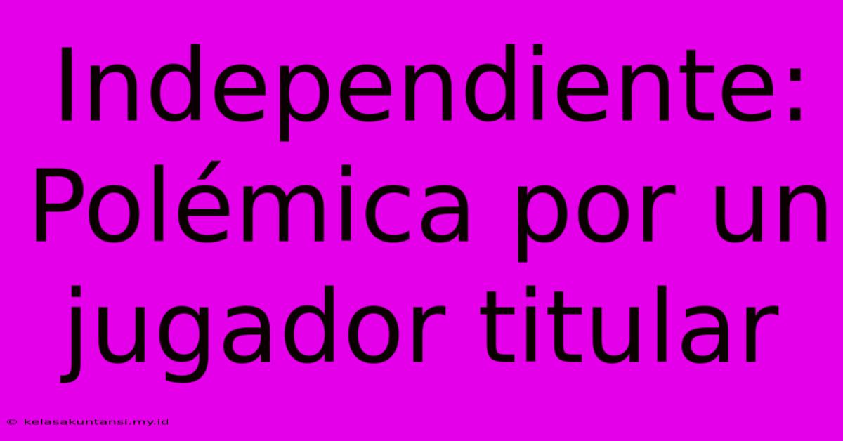 Independiente: Polémica Por Un Jugador Titular