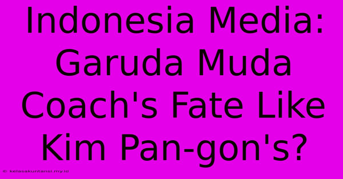 Indonesia Media: Garuda Muda Coach's Fate Like Kim Pan-gon's?