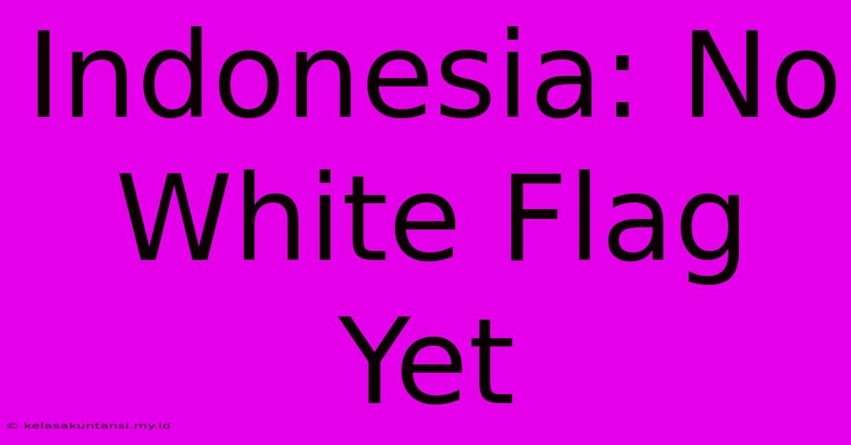 Indonesia: No White Flag Yet