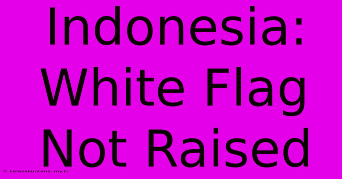 Indonesia: White Flag Not Raised