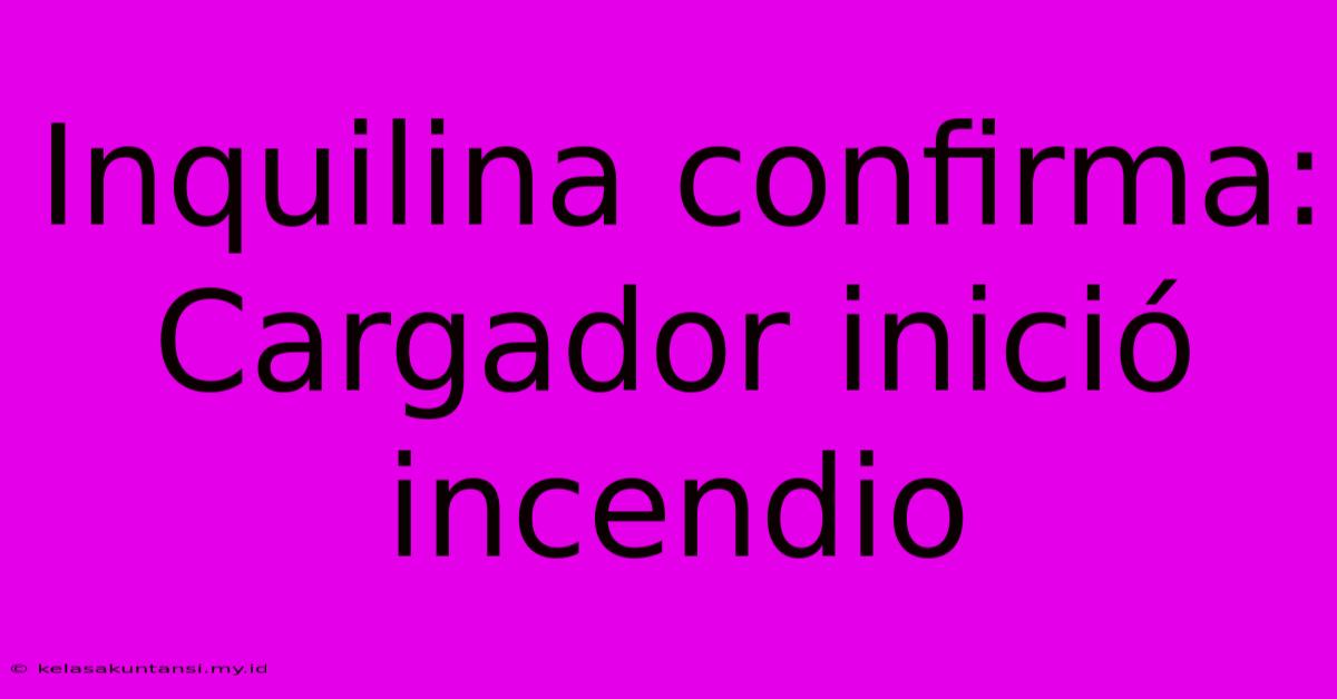 Inquilina Confirma: Cargador Inició Incendio