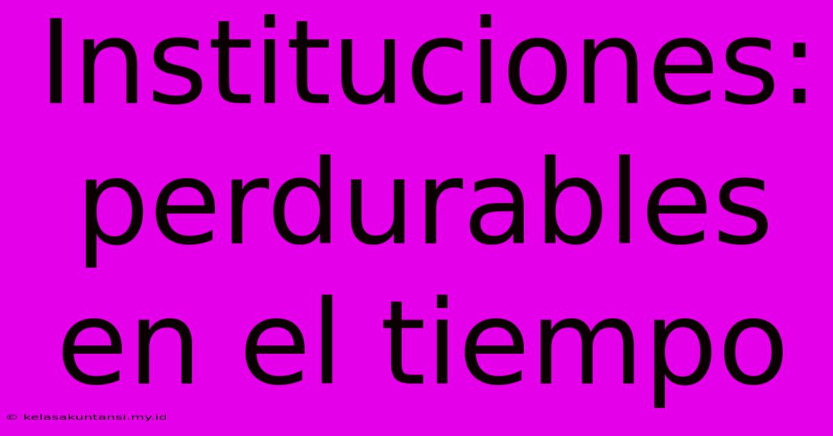 Instituciones: Perdurables En El Tiempo