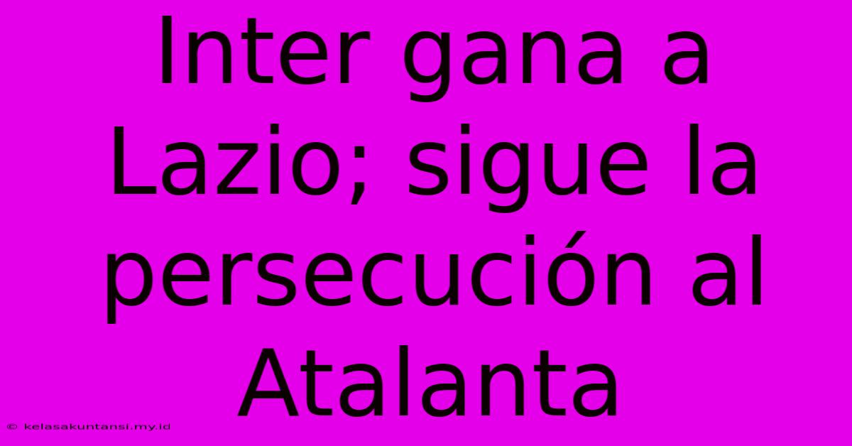 Inter Gana A Lazio; Sigue La Persecución Al Atalanta