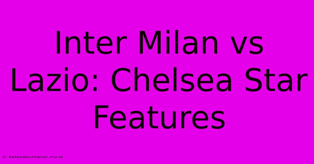 Inter Milan Vs Lazio: Chelsea Star Features