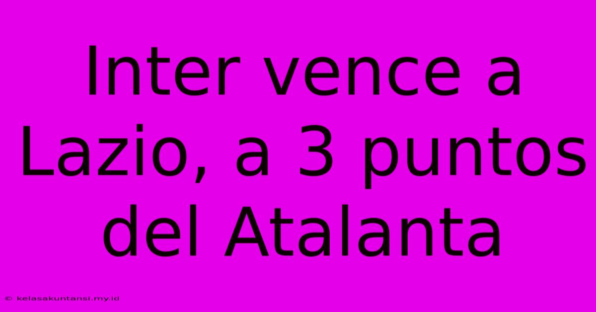 Inter Vence A Lazio, A 3 Puntos Del Atalanta