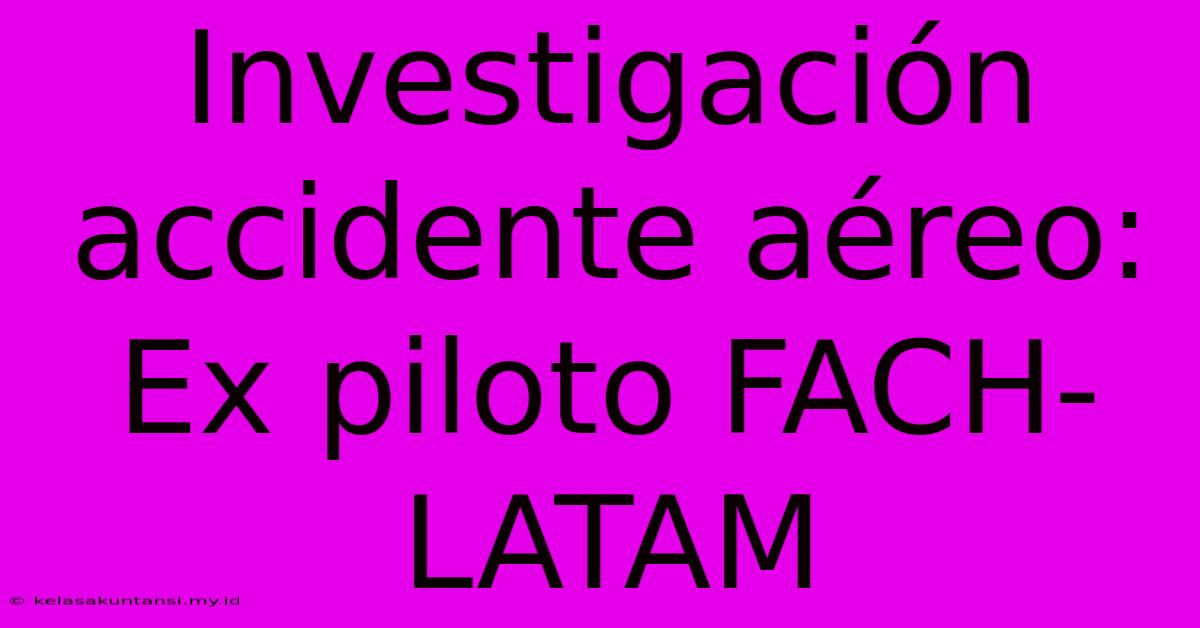 Investigación Accidente Aéreo: Ex Piloto FACH-LATAM