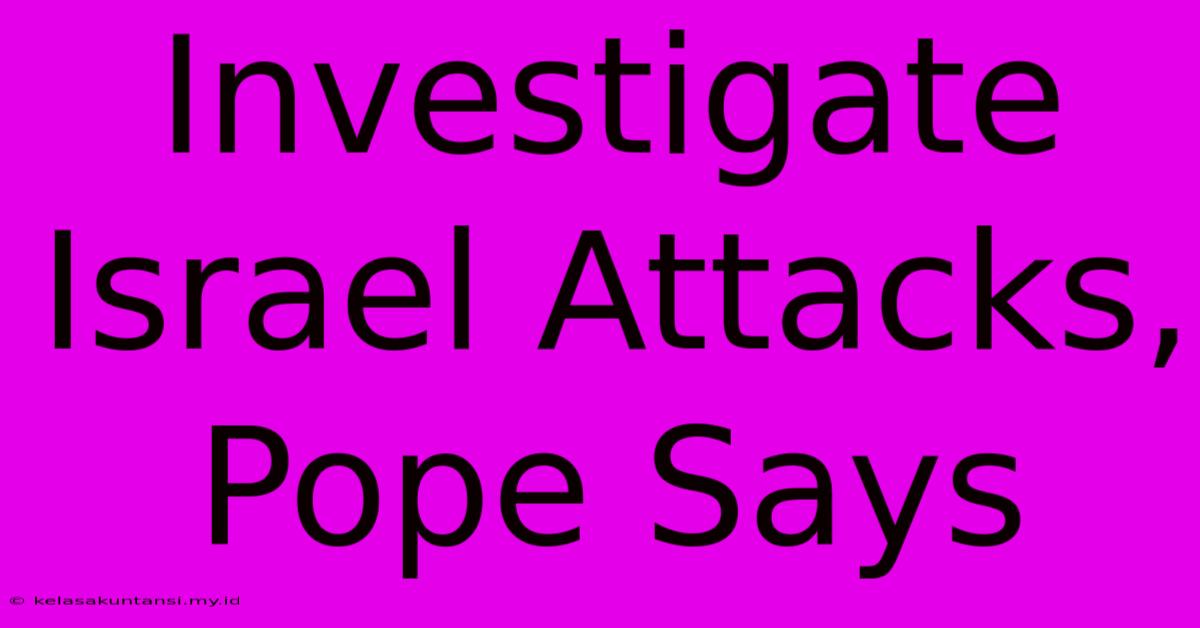 Investigate Israel Attacks, Pope Says