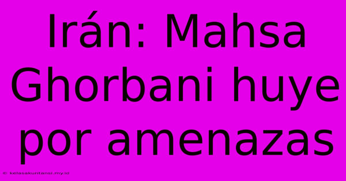 Irán: Mahsa Ghorbani Huye Por Amenazas