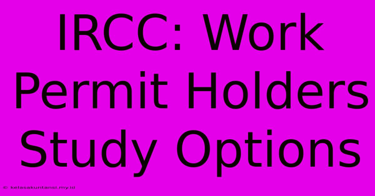 IRCC: Work Permit Holders Study Options