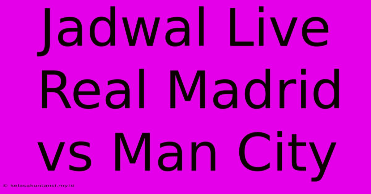 Jadwal Live Real Madrid Vs Man City